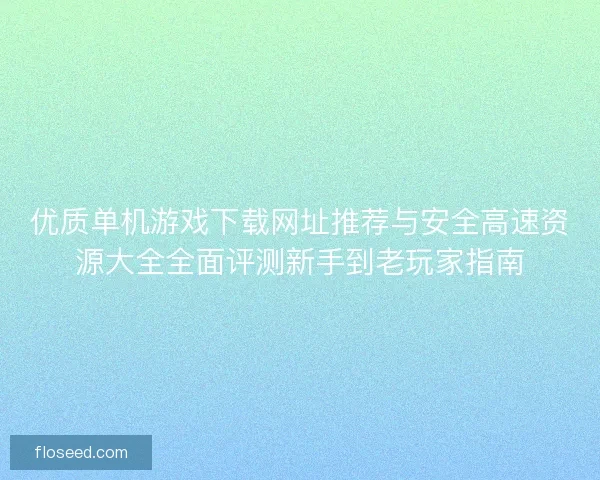 优质单机游戏下载网址推荐与安全高速资源大全全面评测新手到老玩家指南