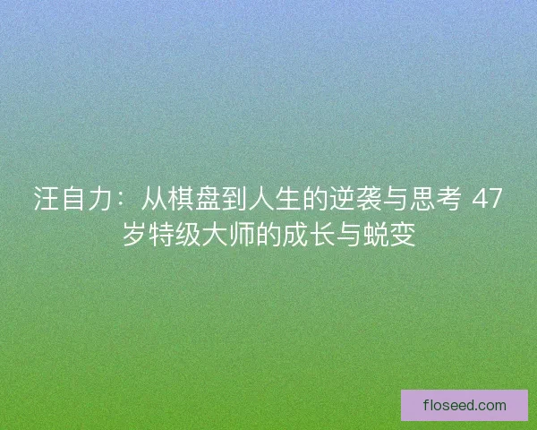 汪自力：从棋盘到人生的逆袭与思考 47岁特级大师的成长与蜕变