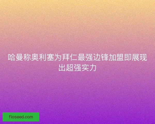 哈曼称奥利塞为拜仁最强边锋加盟即展现出超强实力