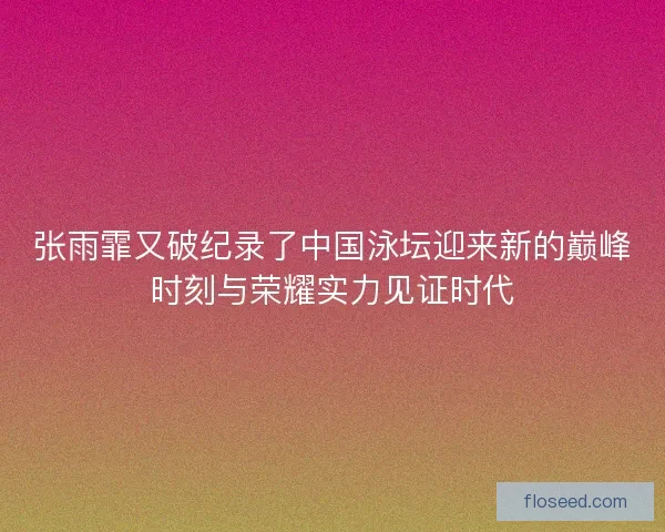 张雨霏又破纪录了中国泳坛迎来新的巅峰时刻与荣耀实力见证时代