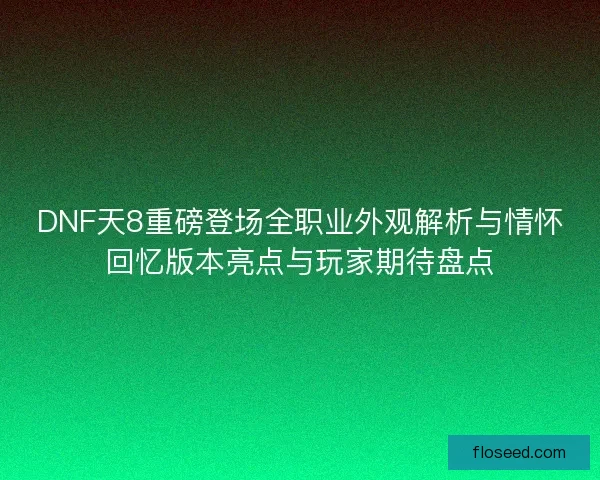 DNF天8重磅登场全职业外观解析与情怀回忆版本亮点与玩家期待盘点
