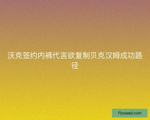 沃克签约内裤代言欲复制贝克汉姆成功路径