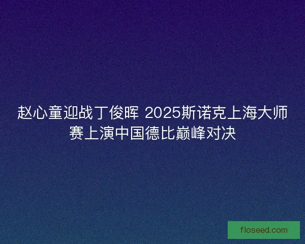 赵心童迎战丁俊晖 2025斯诺克上海大师赛上演中国德比巅峰对决