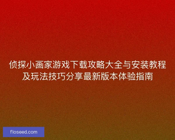 侦探小画家游戏下载攻略大全与安装教程及玩法技巧分享最新版本体验指南