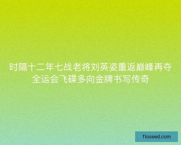 时隔十二年七战老将刘英姿重返巅峰再夺全运会飞碟多向金牌书写传奇