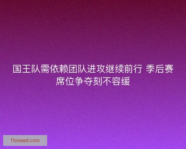 国王队需依赖团队进攻继续前行 季后赛席位争夺刻不容缓
