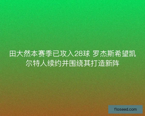 田大然本赛季已攻入28球 罗杰斯希望凯尔特人续约并围绕其打造新阵