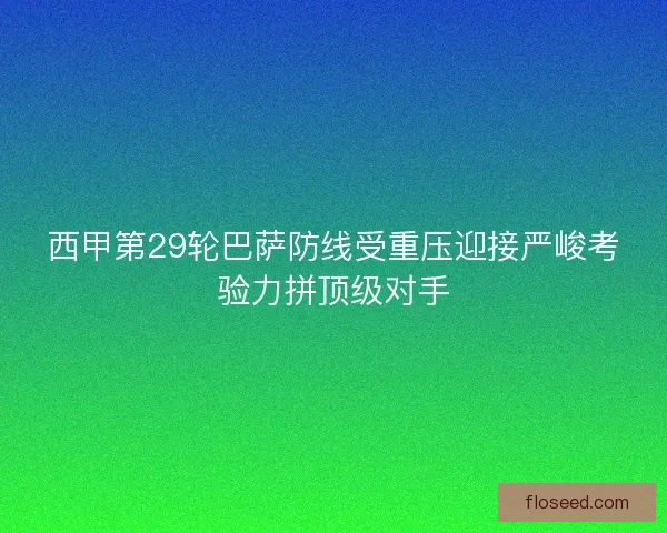 西甲第29轮巴萨防线受重压迎接严峻考验力拼顶级对手