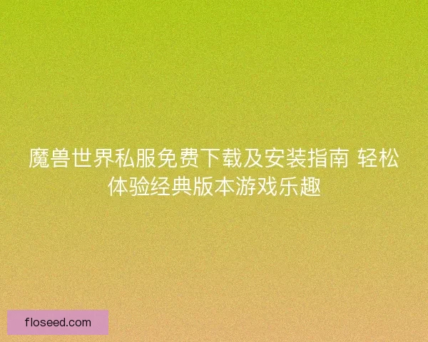魔兽世界私服免费下载及安装指南 轻松体验经典版本游戏乐趣