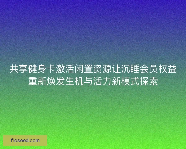 共享健身卡激活闲置资源让沉睡会员权益重新焕发生机与活力新模式探索