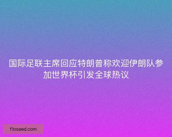 国际足联主席回应特朗普称欢迎伊朗队参加世界杯引发全球热议