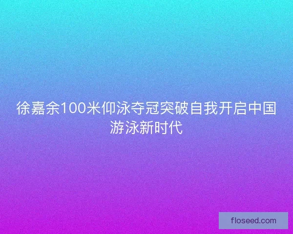 徐嘉余100米仰泳夺冠突破自我开启中国游泳新时代