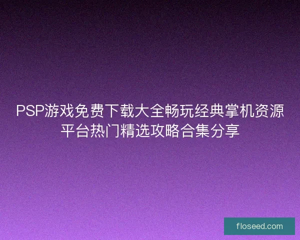PSP游戏免费下载大全畅玩经典掌机资源平台热门精选攻略合集分享